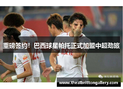 重磅签约！巴西球星帕托正式加盟中超劲旅