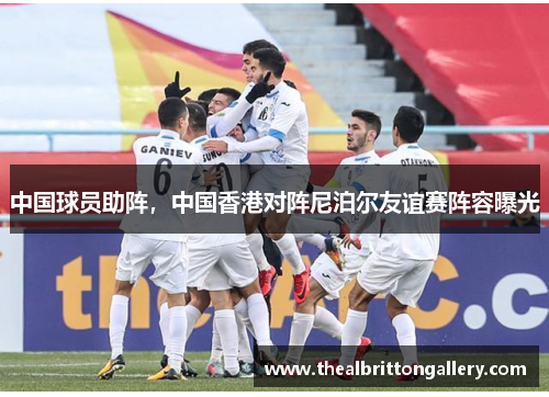 中国球员助阵，中国香港对阵尼泊尔友谊赛阵容曝光